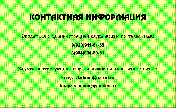 Подпись: Контактная информацияСвязаться с администрацией клуба можно по телефонам:8(920)911-61-558(904)034-80-61     Задать интересующие вопросы можно по электронной почте:knayz-vladimir@narod.ruknayz-vladimir@yandex.ru 